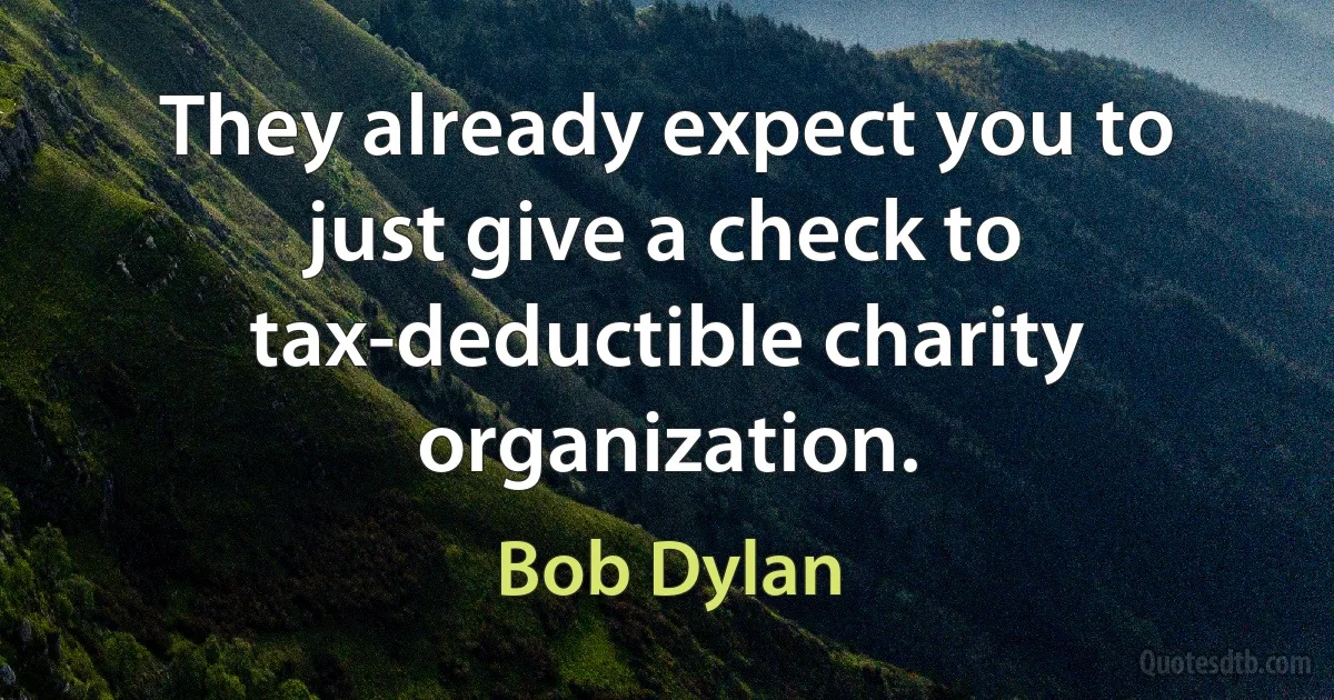 They already expect you to just give a check to tax-deductible charity organization. (Bob Dylan)