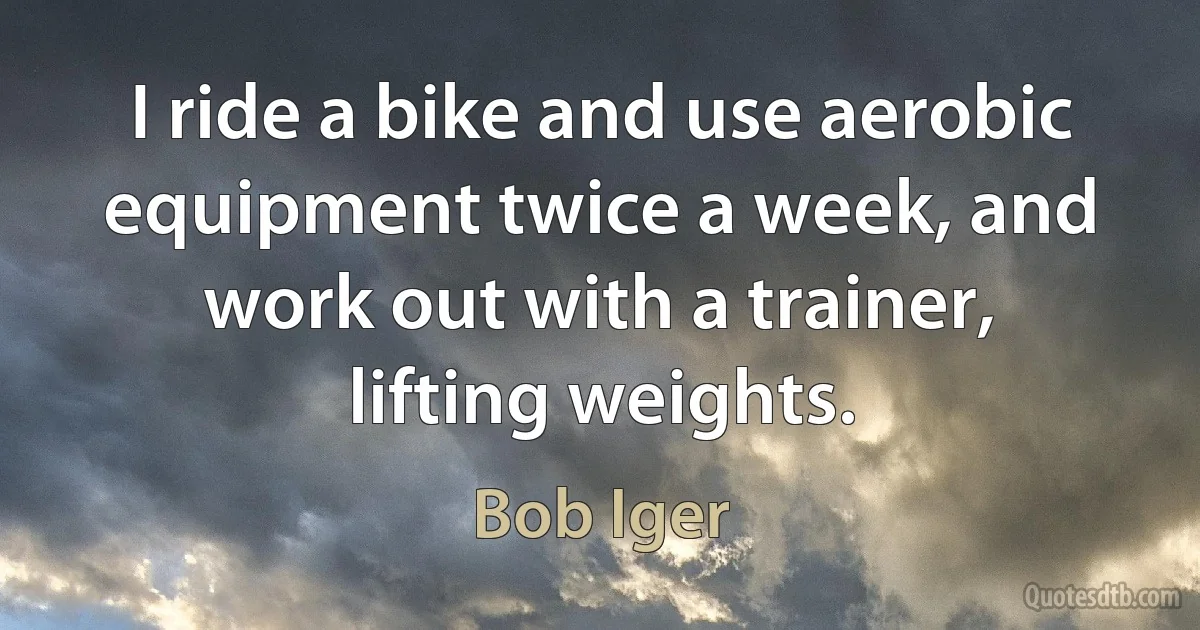 I ride a bike and use aerobic equipment twice a week, and work out with a trainer, lifting weights. (Bob Iger)