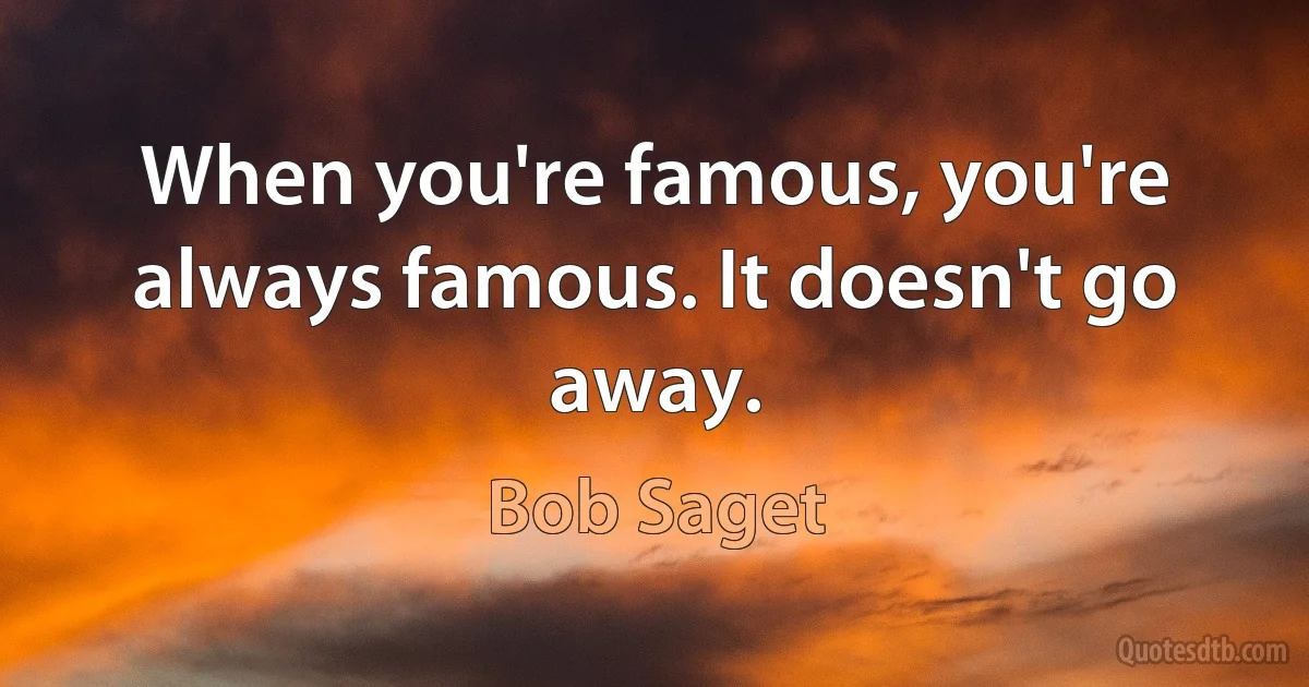 When you're famous, you're always famous. It doesn't go away. (Bob Saget)