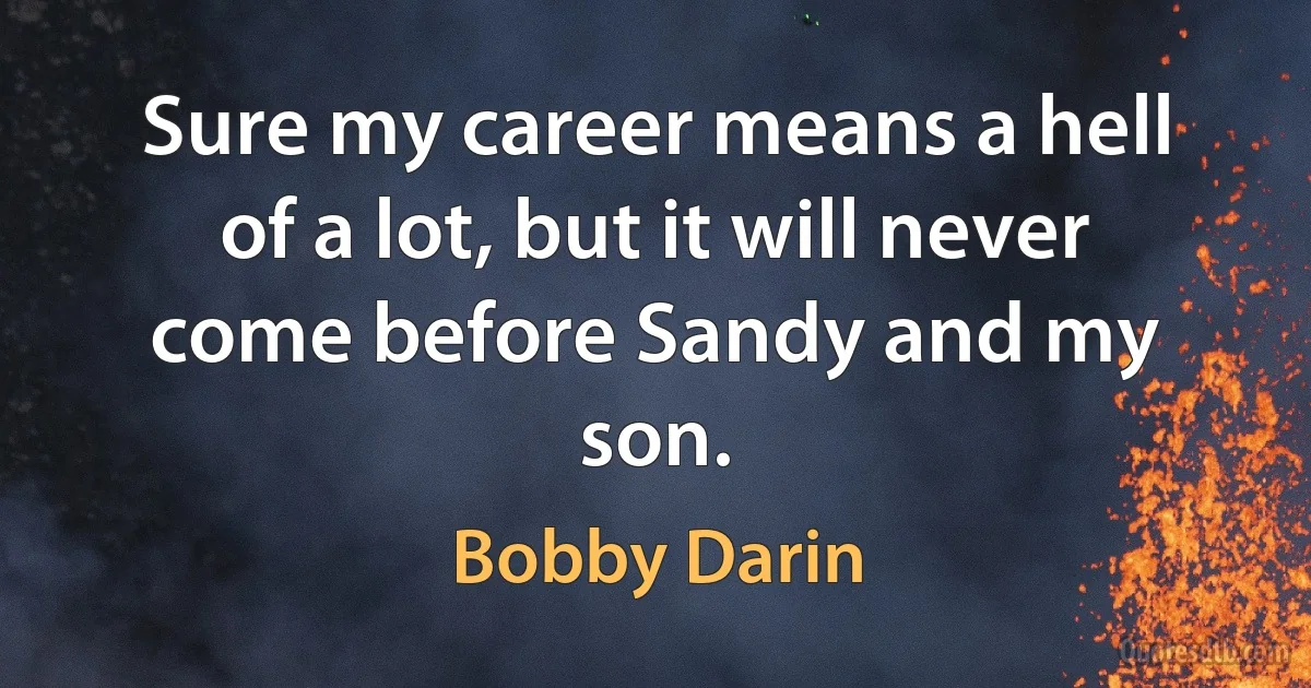 Sure my career means a hell of a lot, but it will never come before Sandy and my son. (Bobby Darin)