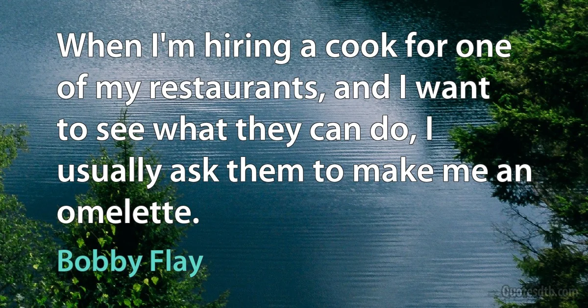 When I'm hiring a cook for one of my restaurants, and I want to see what they can do, I usually ask them to make me an omelette. (Bobby Flay)