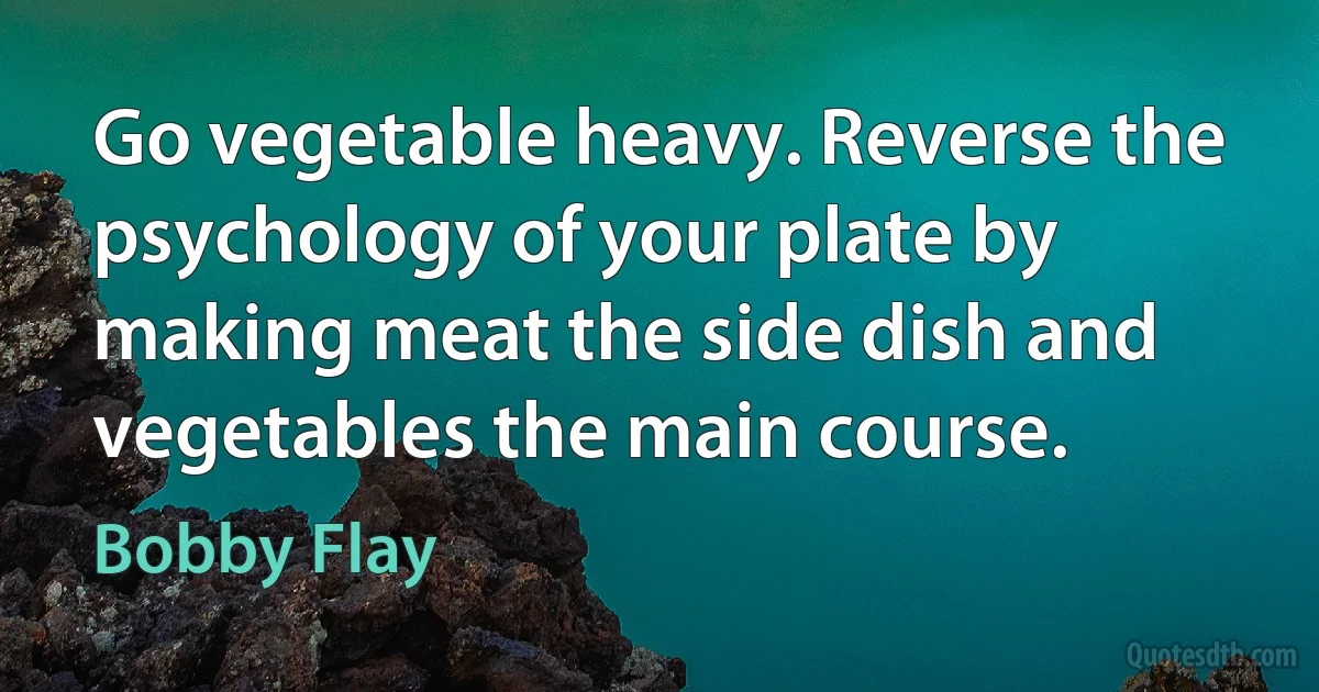 Go vegetable heavy. Reverse the psychology of your plate by making meat the side dish and vegetables the main course. (Bobby Flay)