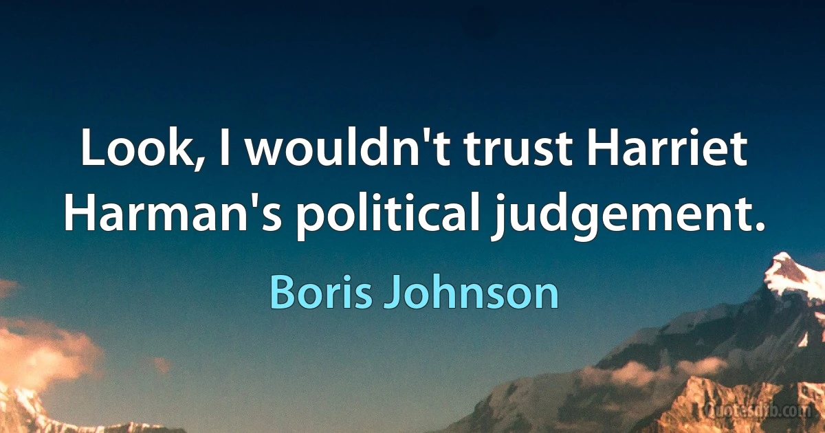 Look, I wouldn't trust Harriet Harman's political judgement. (Boris Johnson)