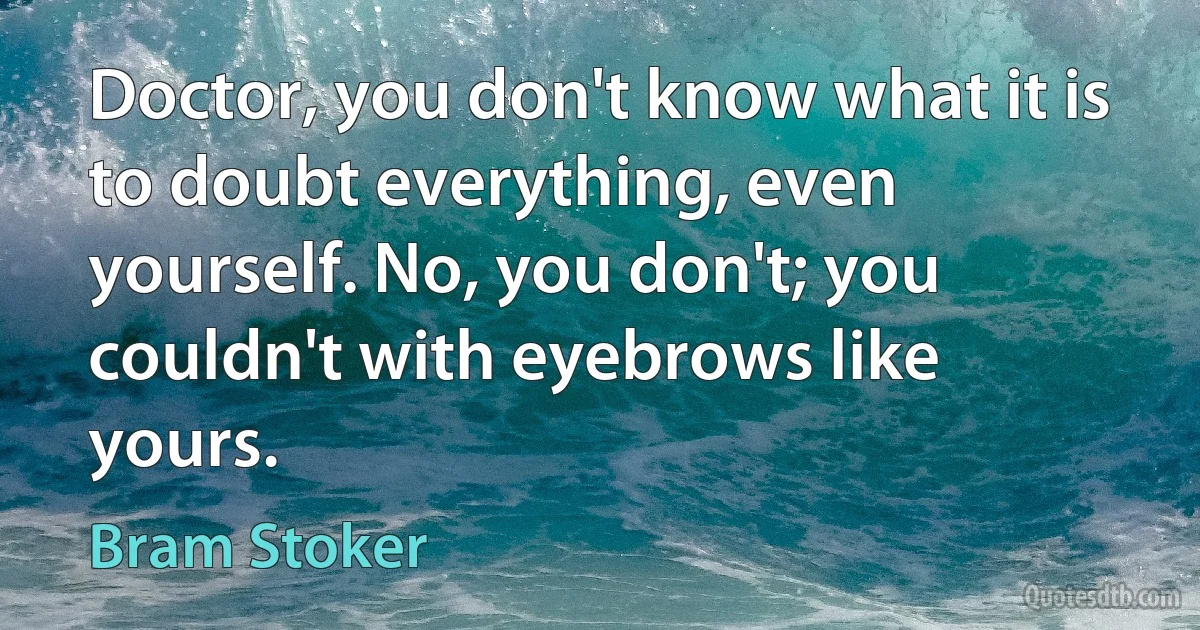 Doctor, you don't know what it is to doubt everything, even yourself. No, you don't; you couldn't with eyebrows like yours. (Bram Stoker)