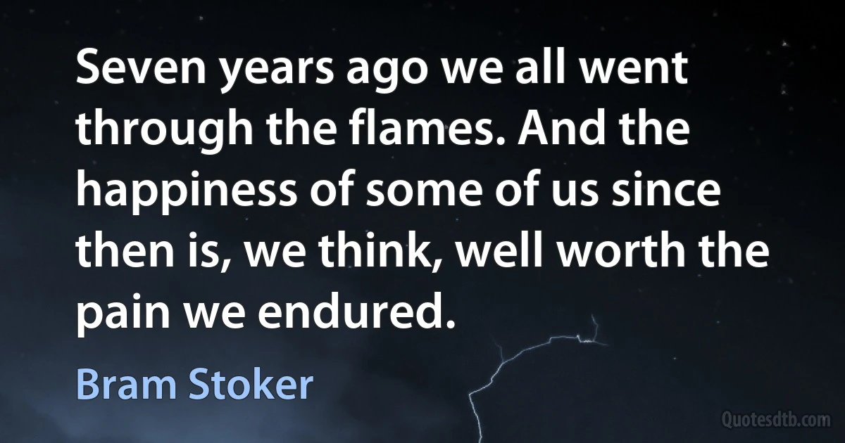 Seven years ago we all went through the flames. And the happiness of some of us since then is, we think, well worth the pain we endured. (Bram Stoker)