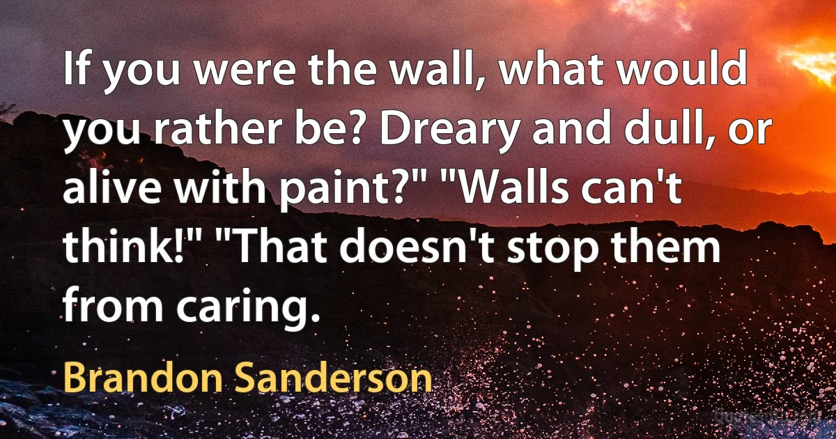 If you were the wall, what would you rather be? Dreary and dull, or alive with paint?" "Walls can't think!" "That doesn't stop them from caring. (Brandon Sanderson)