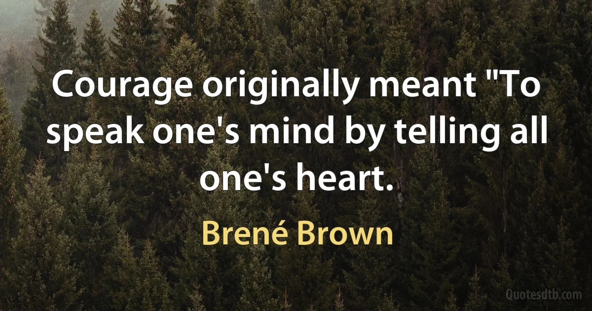 Courage originally meant "To speak one's mind by telling all one's heart. (Brené Brown)