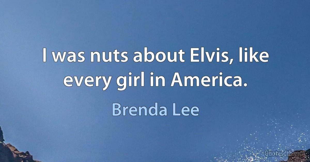 I was nuts about Elvis, like every girl in America. (Brenda Lee)