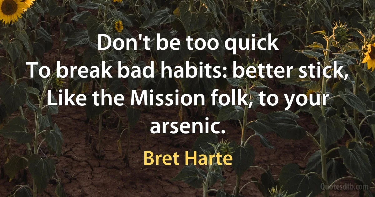 Don't be too quick
To break bad habits: better stick,
Like the Mission folk, to your arsenic. (Bret Harte)