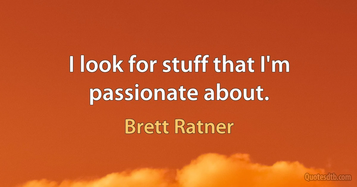 I look for stuff that I'm passionate about. (Brett Ratner)