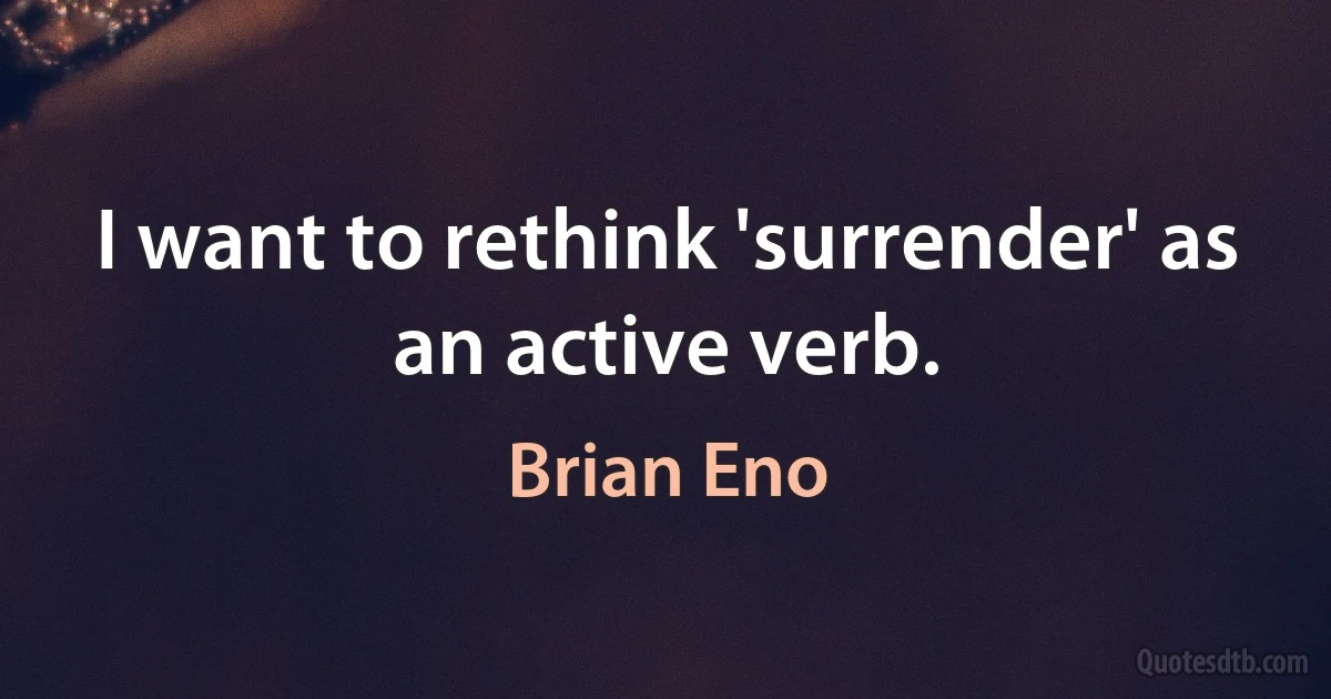 I want to rethink 'surrender' as an active verb. (Brian Eno)