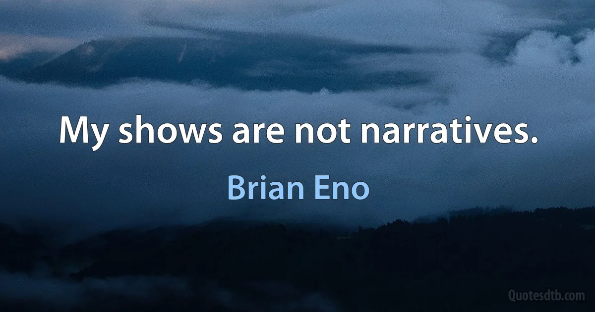 My shows are not narratives. (Brian Eno)