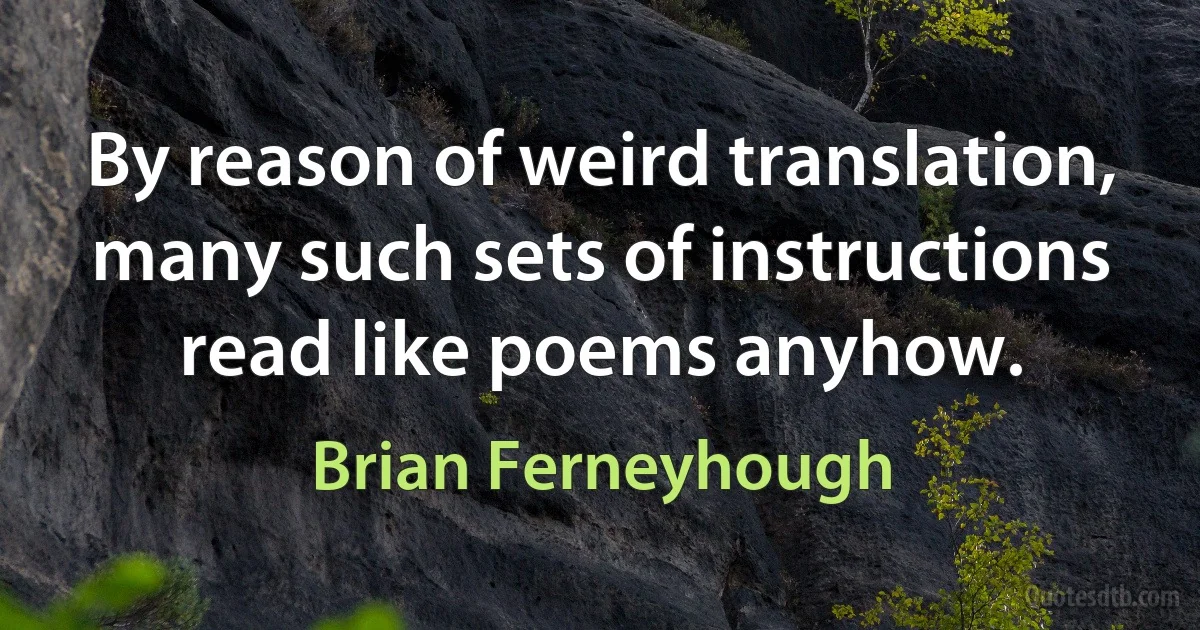 By reason of weird translation, many such sets of instructions read like poems anyhow. (Brian Ferneyhough)