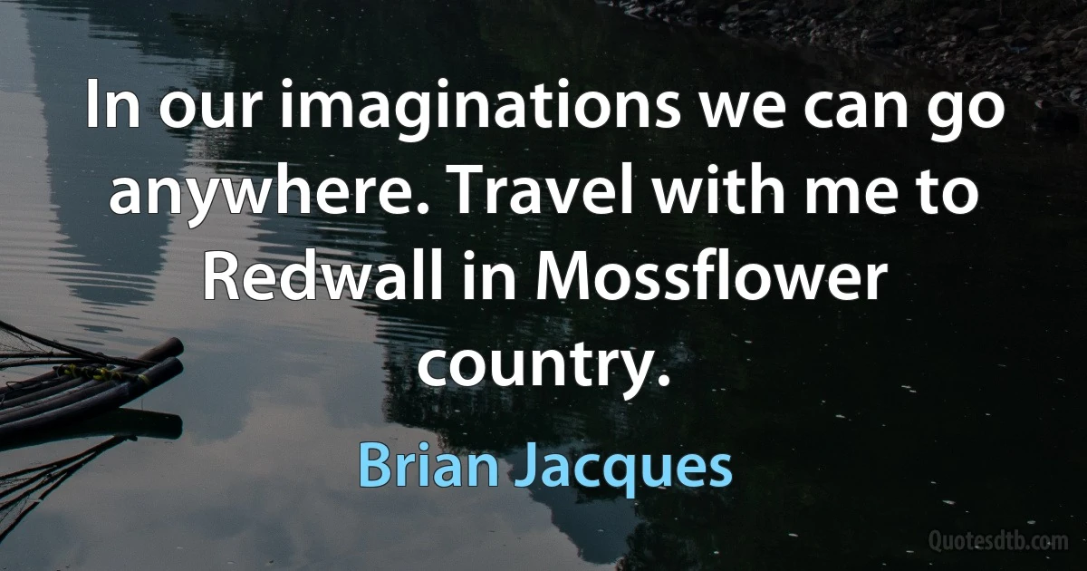 In our imaginations we can go anywhere. Travel with me to Redwall in Mossflower country. (Brian Jacques)