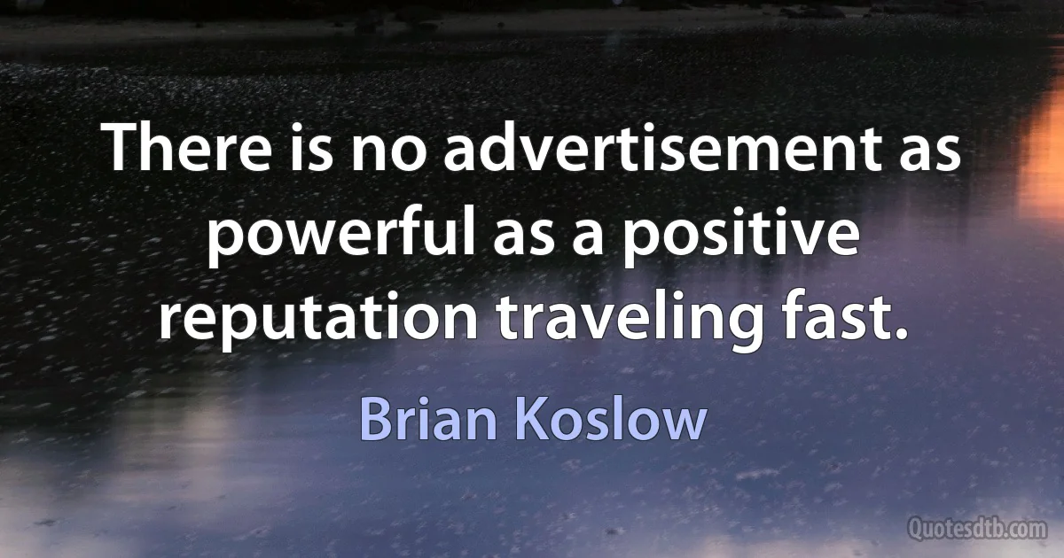 There is no advertisement as powerful as a positive reputation traveling fast. (Brian Koslow)