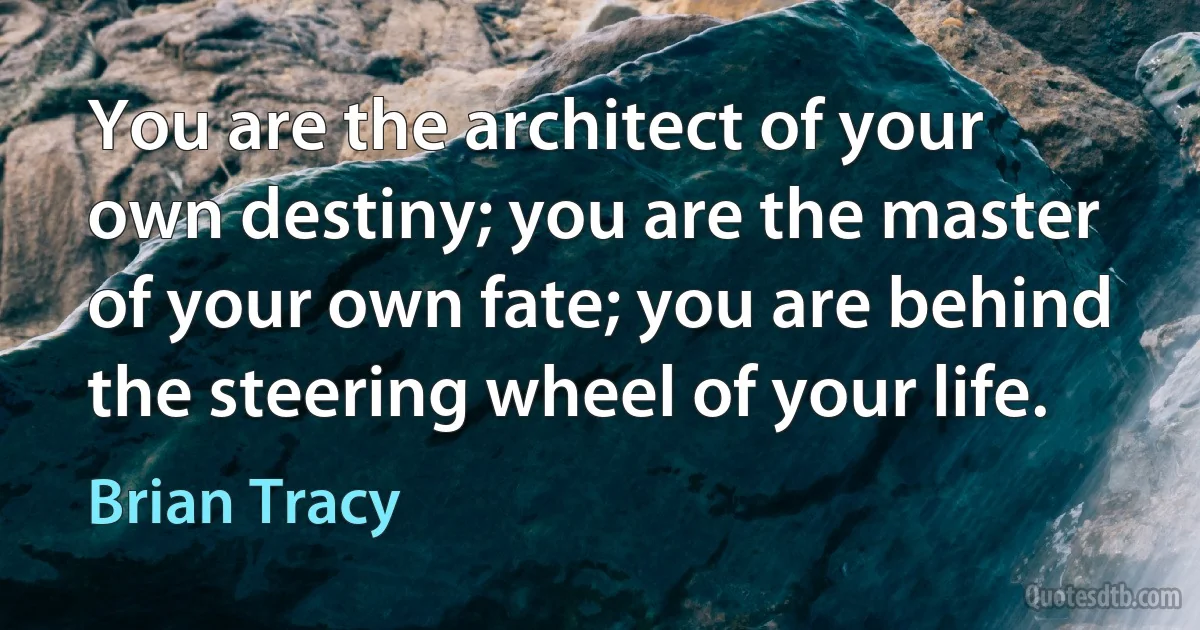 You are the architect of your own destiny; you are the master of your own fate; you are behind the steering wheel of your life. (Brian Tracy)