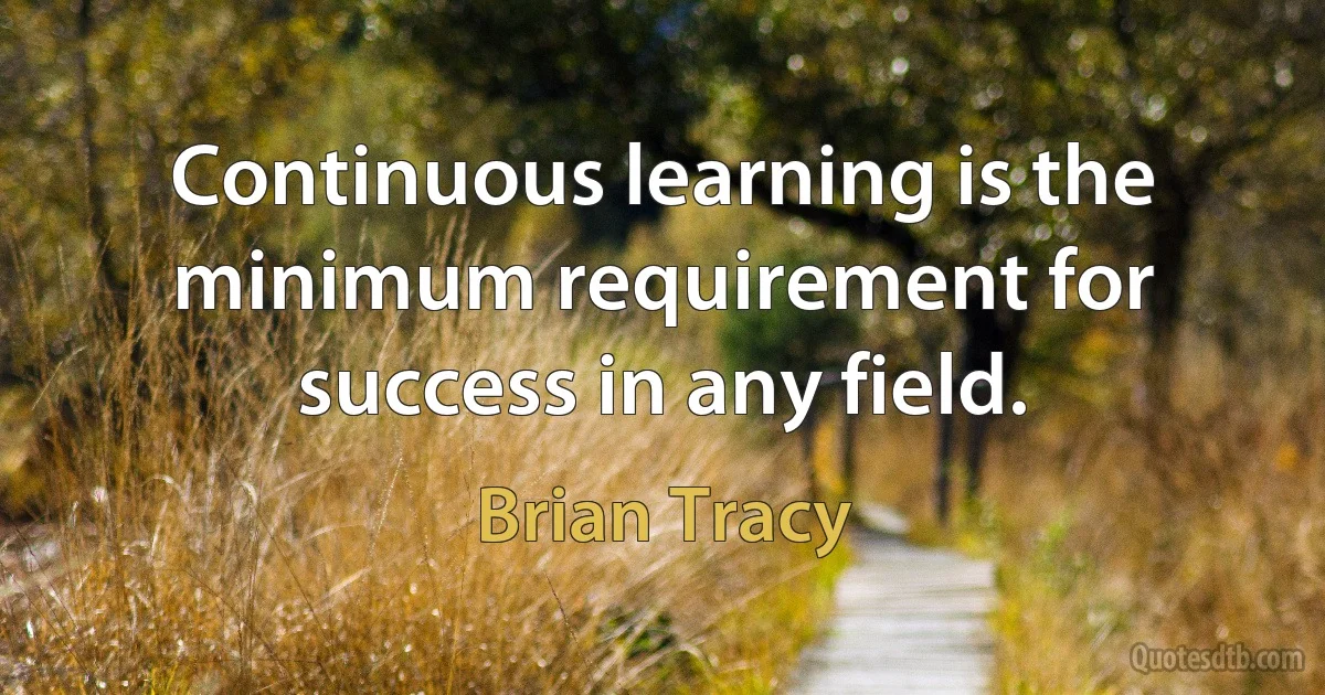 Continuous learning is the minimum requirement for success in any field. (Brian Tracy)