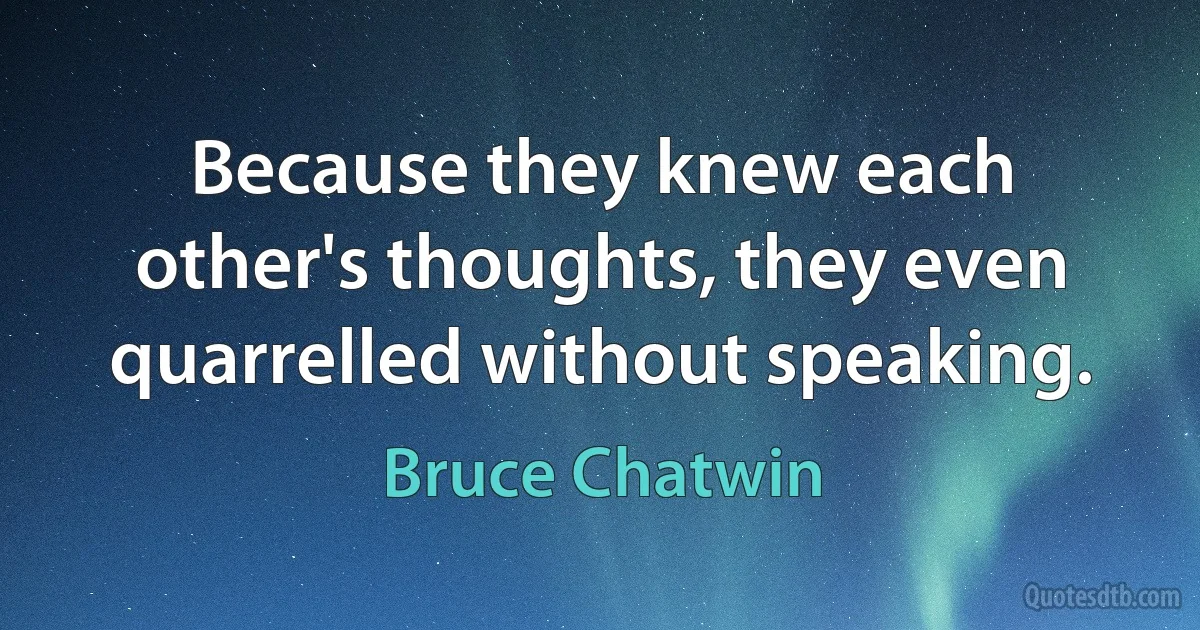 Because they knew each other's thoughts, they even quarrelled without speaking. (Bruce Chatwin)