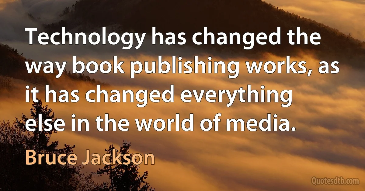 Technology has changed the way book publishing works, as it has changed everything else in the world of media. (Bruce Jackson)