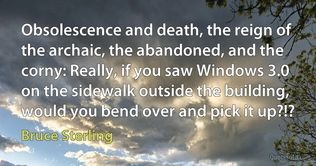 Obsolescence and death, the reign of the archaic, the abandoned, and the corny: Really, if you saw Windows 3.0 on the sidewalk outside the building, would you bend over and pick it up?!? (Bruce Sterling)