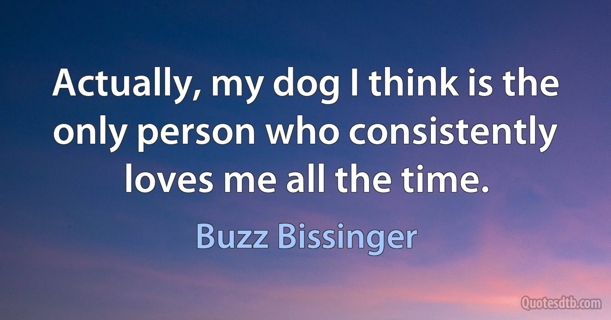 Actually, my dog I think is the only person who consistently loves me all the time. (Buzz Bissinger)