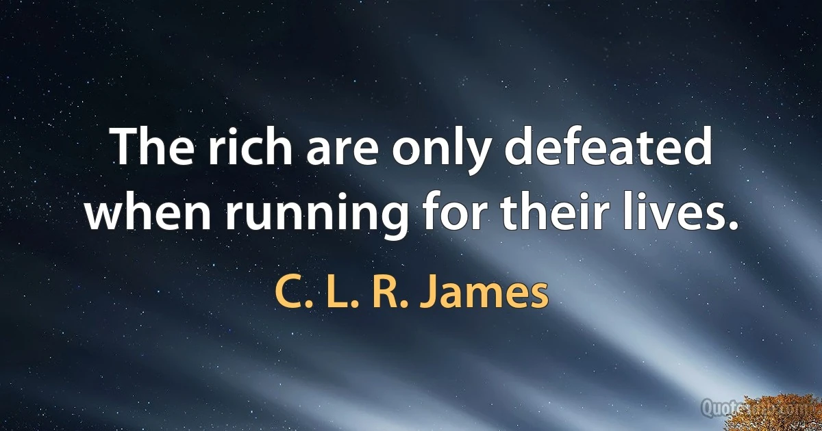 The rich are only defeated when running for their lives. (C. L. R. James)