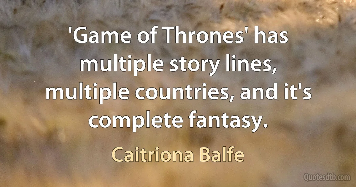 'Game of Thrones' has multiple story lines, multiple countries, and it's complete fantasy. (Caitriona Balfe)