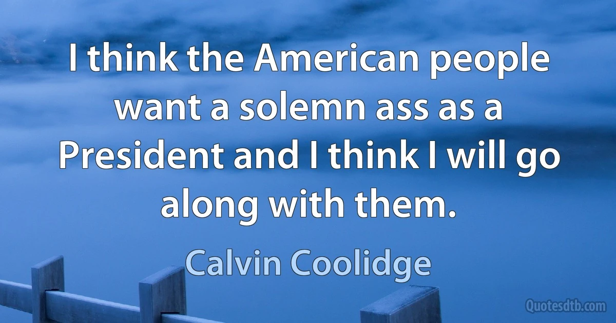 I think the American people want a solemn ass as a President and I think I will go along with them. (Calvin Coolidge)