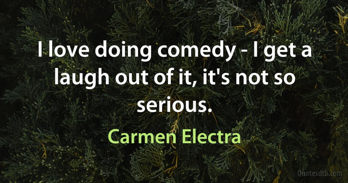 I love doing comedy - I get a laugh out of it, it's not so serious. (Carmen Electra)