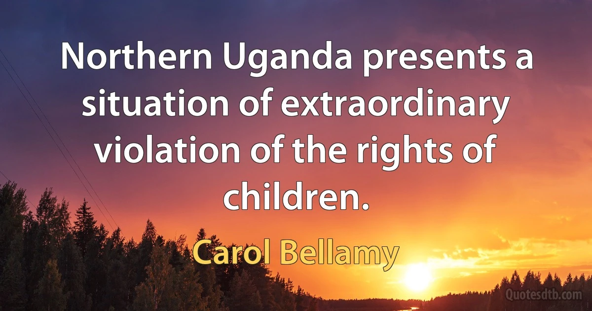 Northern Uganda presents a situation of extraordinary violation of the rights of children. (Carol Bellamy)