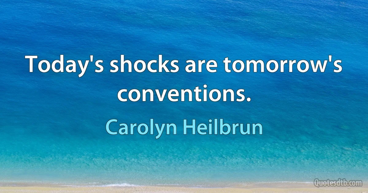 Today's shocks are tomorrow's conventions. (Carolyn Heilbrun)