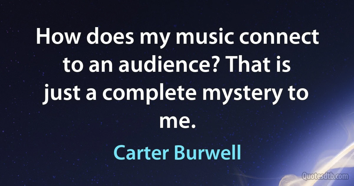 How does my music connect to an audience? That is just a complete mystery to me. (Carter Burwell)