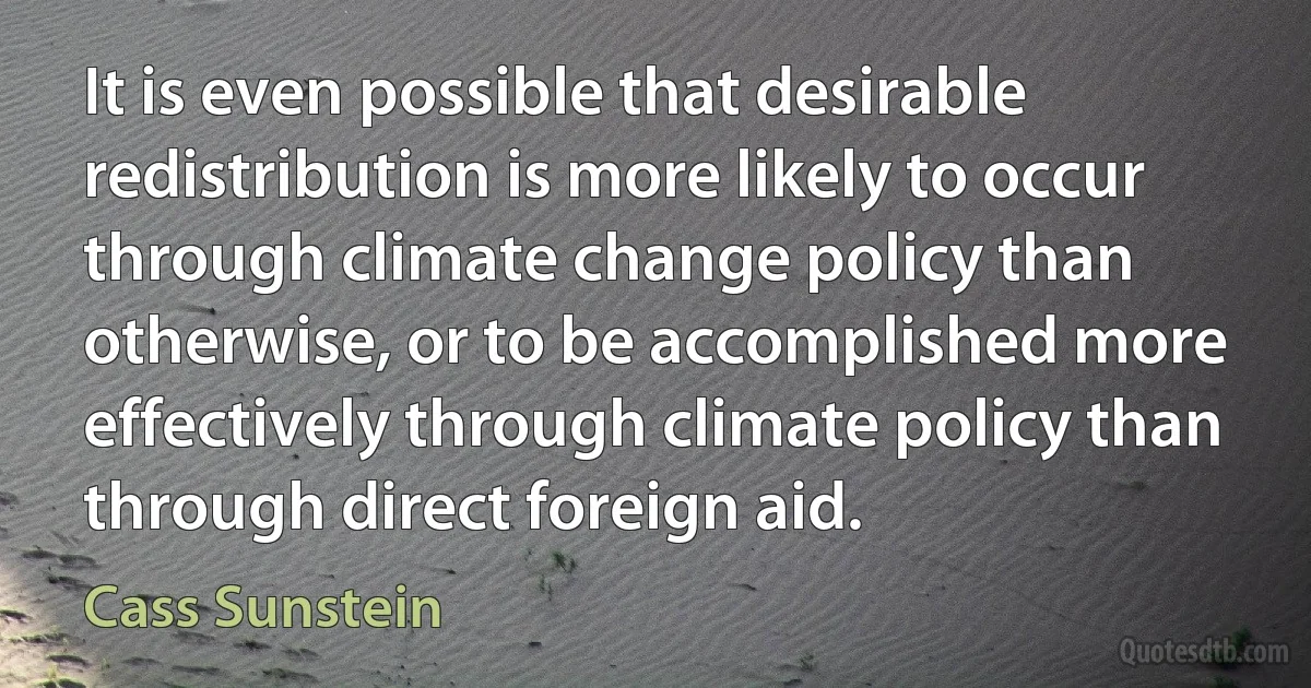 It is even possible that desirable redistribution is more likely to occur through climate change policy than otherwise, or to be accomplished more effectively through climate policy than through direct foreign aid. (Cass Sunstein)