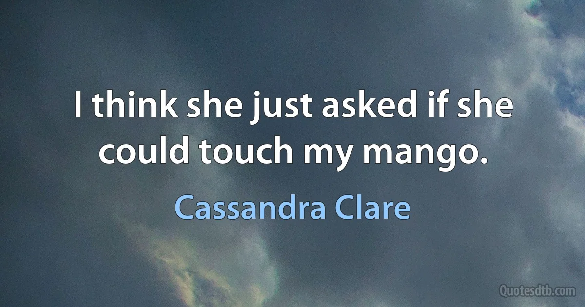 I think she just asked if she could touch my mango. (Cassandra Clare)