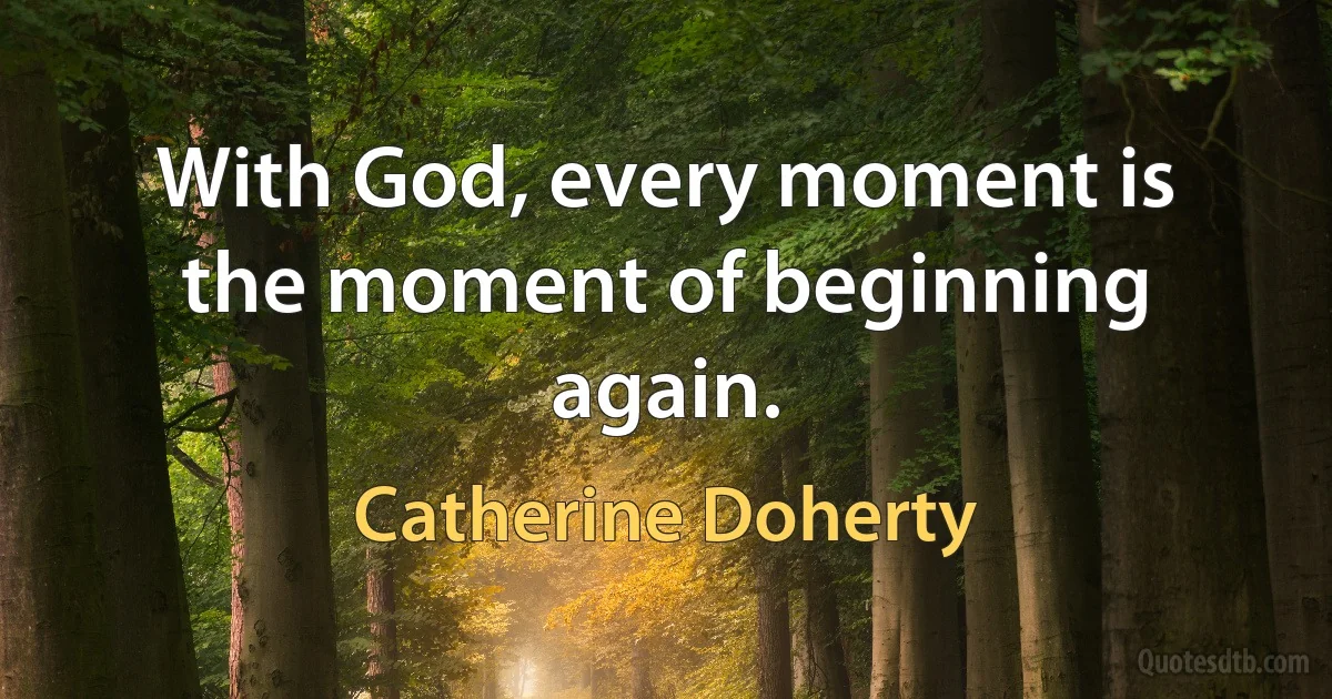 With God, every moment is the moment of beginning again. (Catherine Doherty)