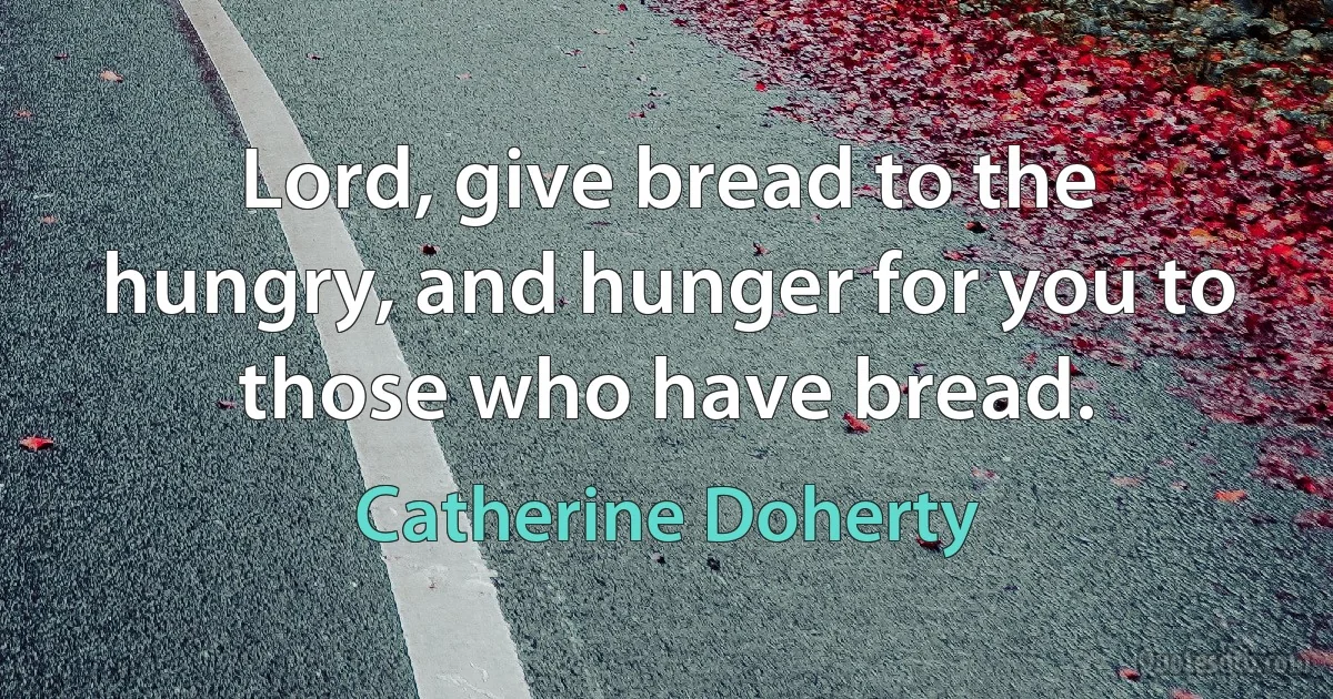 Lord, give bread to the hungry, and hunger for you to those who have bread. (Catherine Doherty)