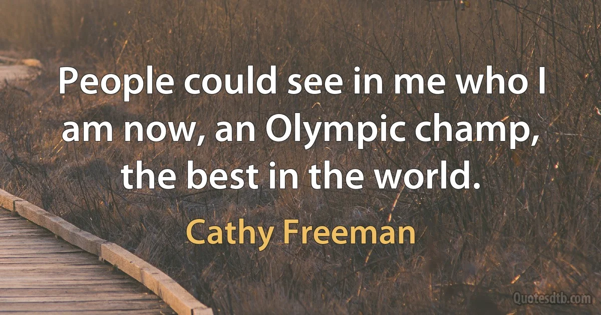 People could see in me who I am now, an Olympic champ, the best in the world. (Cathy Freeman)