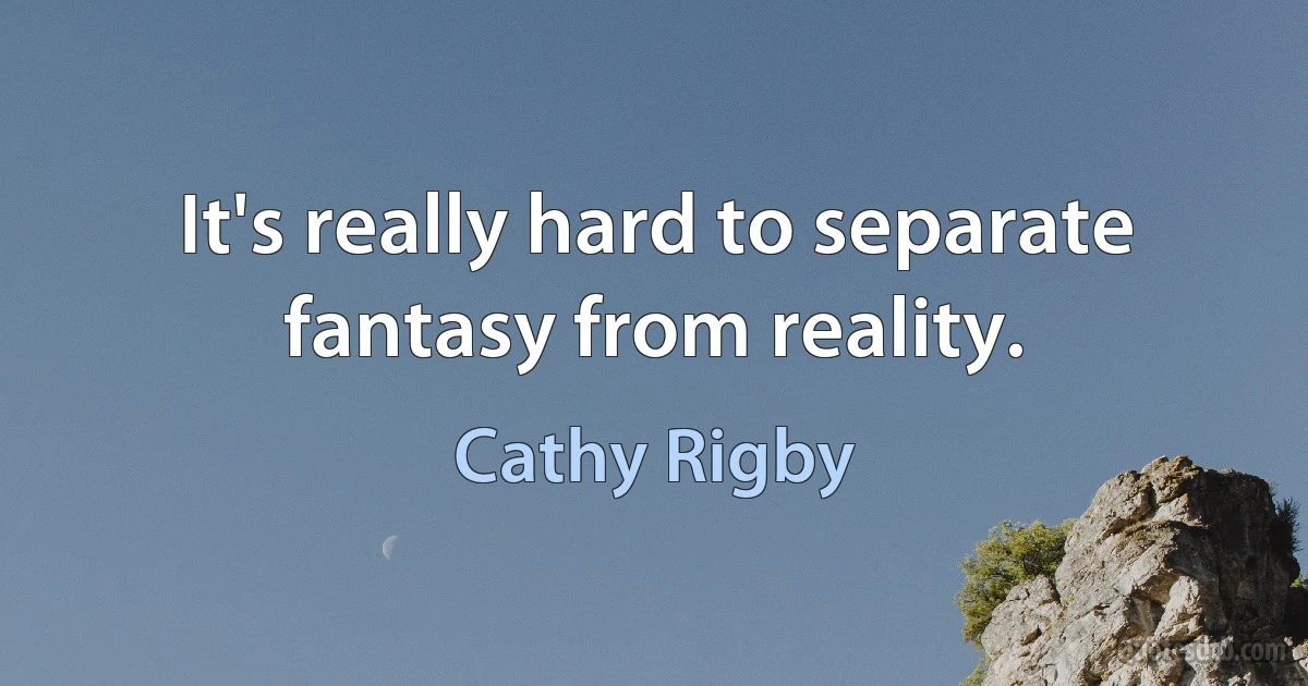 It's really hard to separate fantasy from reality. (Cathy Rigby)