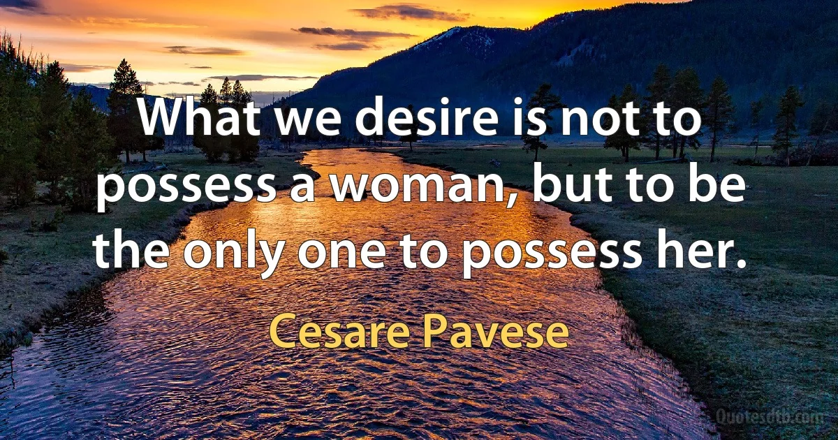 What we desire is not to possess a woman, but to be the only one to possess her. (Cesare Pavese)