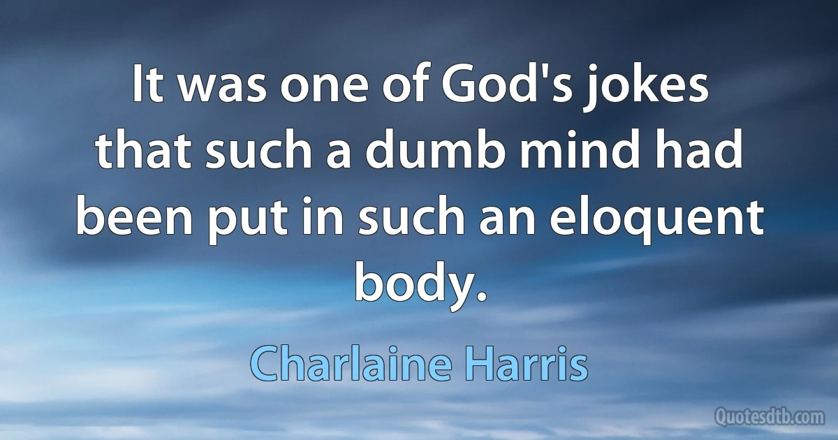 It was one of God's jokes that such a dumb mind had been put in such an eloquent body. (Charlaine Harris)