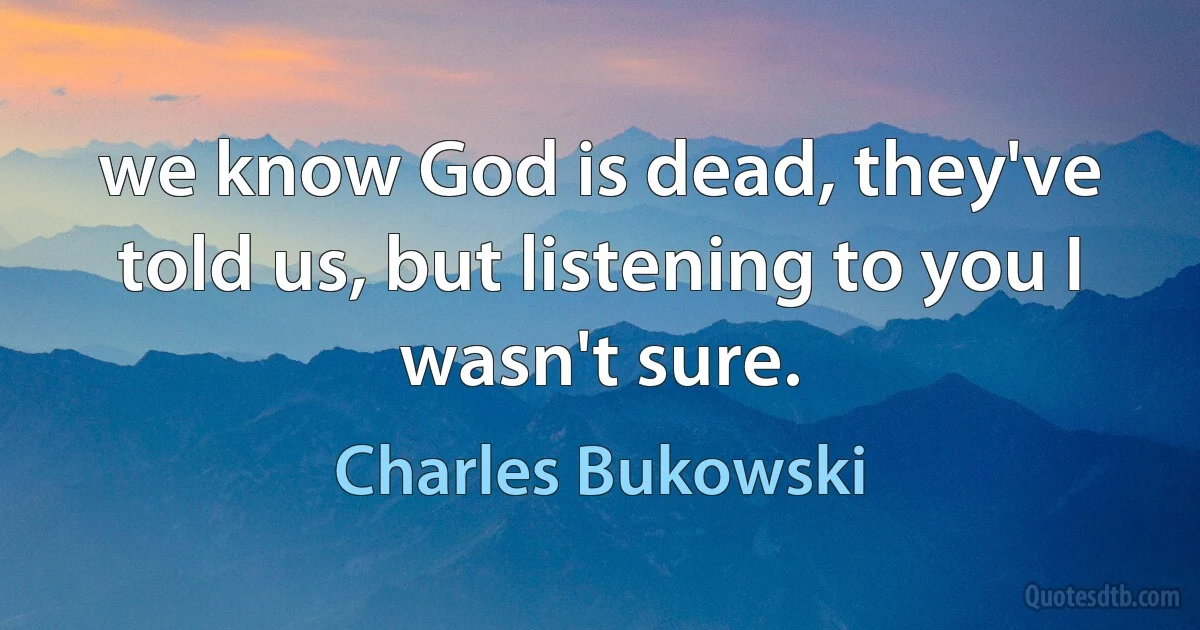 we know God is dead, they've told us, but listening to you I wasn't sure. (Charles Bukowski)