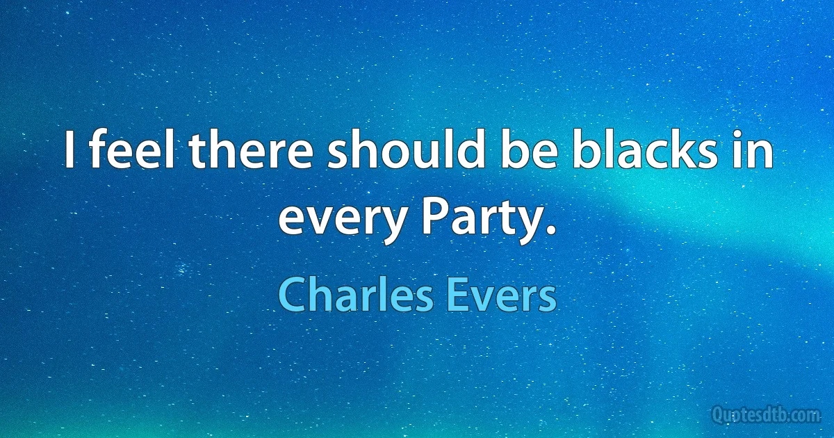 I feel there should be blacks in every Party. (Charles Evers)