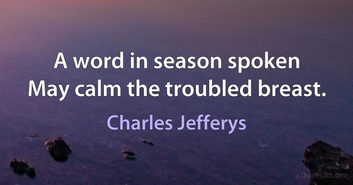 A word in season spoken
May calm the troubled breast. (Charles Jefferys)