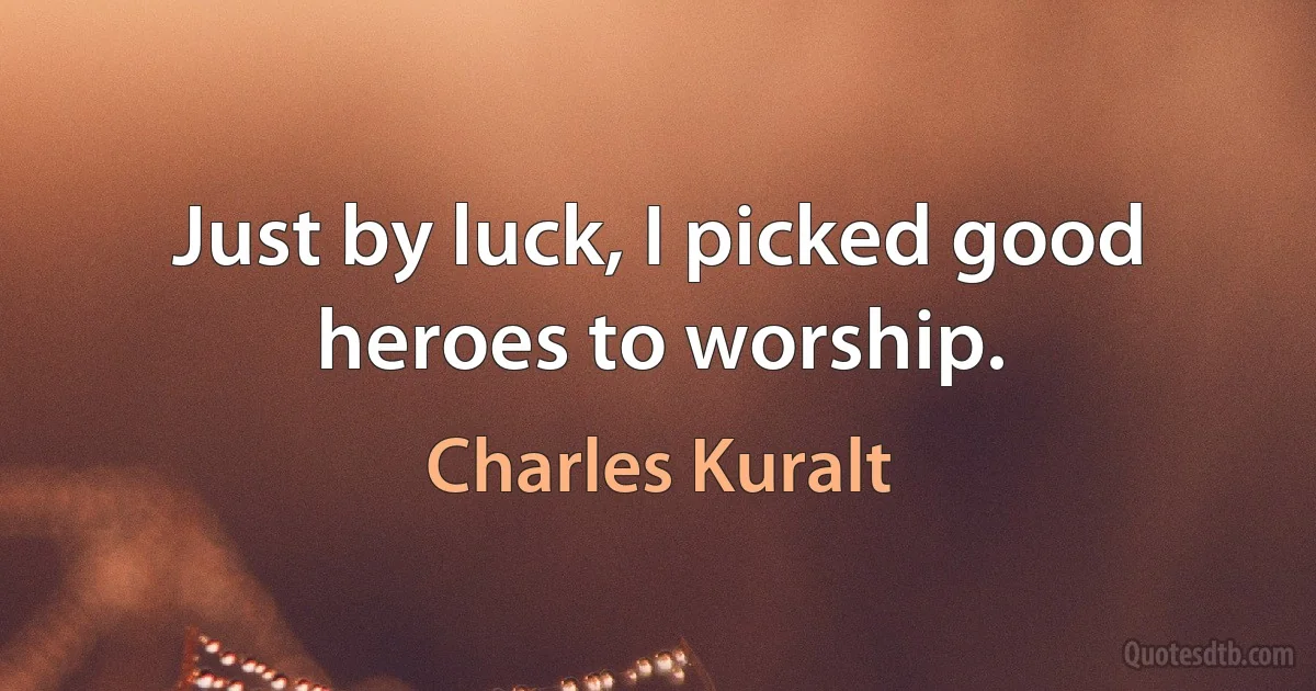 Just by luck, I picked good heroes to worship. (Charles Kuralt)