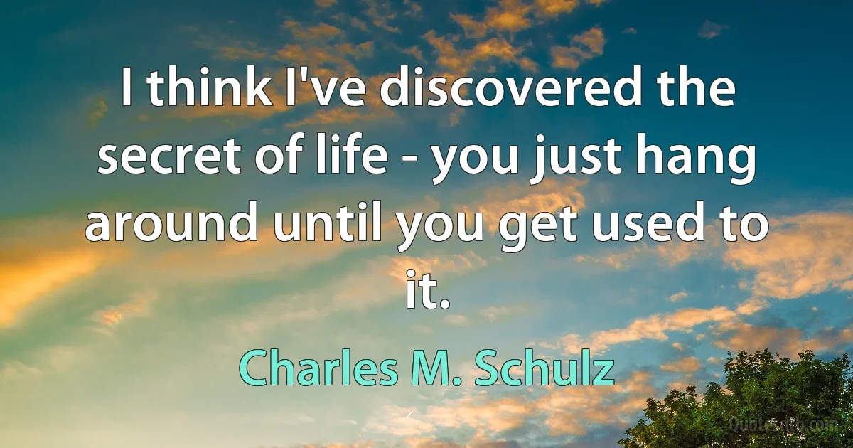 I think I've discovered the secret of life - you just hang around until you get used to it. (Charles M. Schulz)