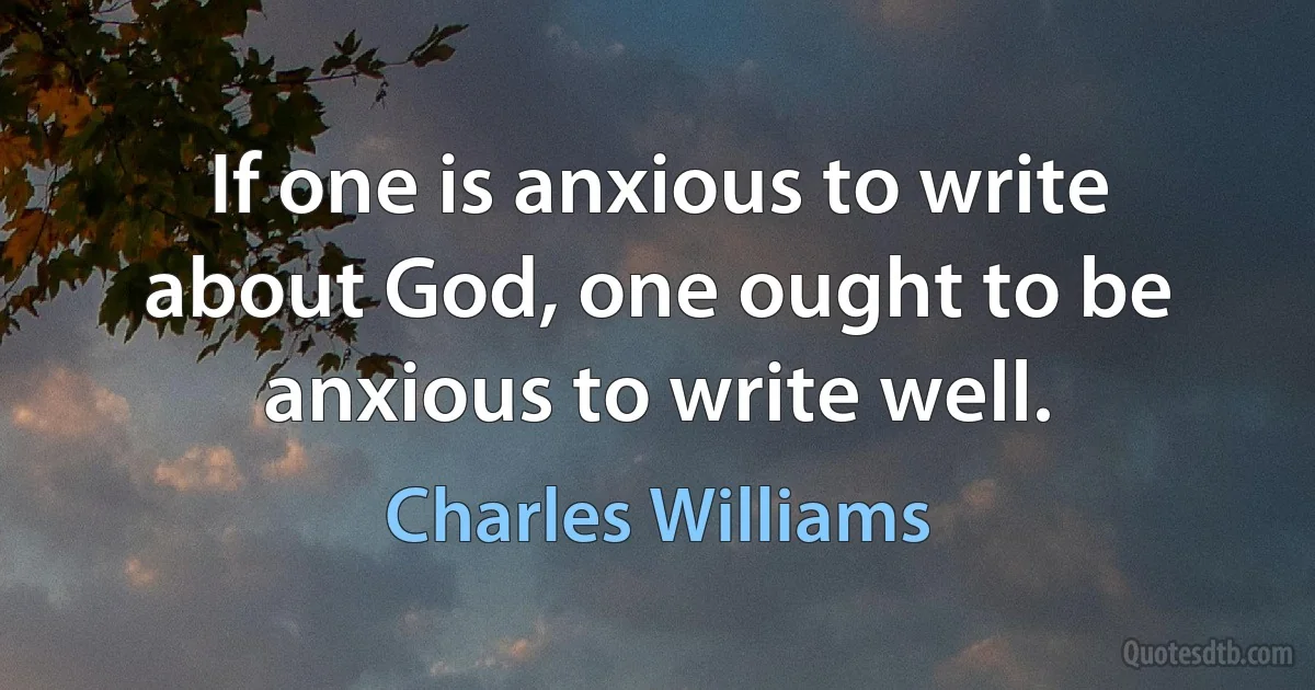 If one is anxious to write about God, one ought to be anxious to write well. (Charles Williams)