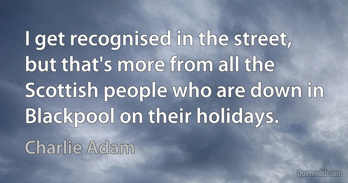 I get recognised in the street, but that's more from all the Scottish people who are down in Blackpool on their holidays. (Charlie Adam)