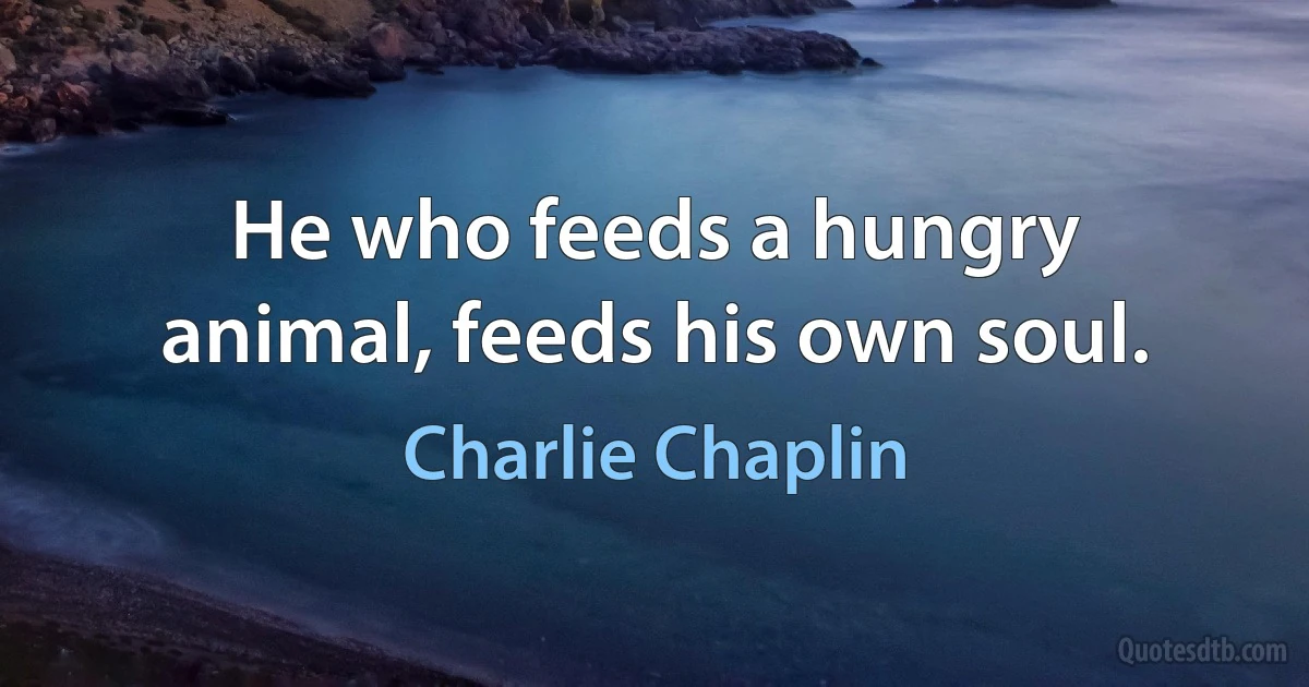 He who feeds a hungry animal, feeds his own soul. (Charlie Chaplin)