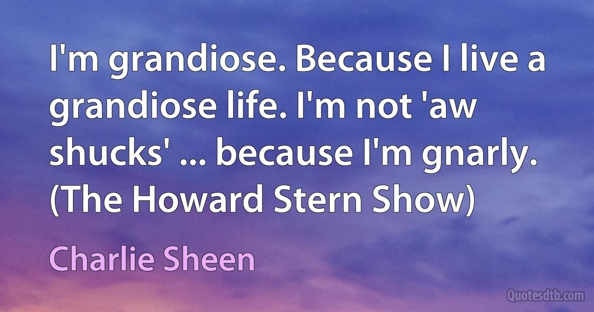 I'm grandiose. Because I live a grandiose life. I'm not 'aw shucks' ... because I'm gnarly. (The Howard Stern Show) (Charlie Sheen)