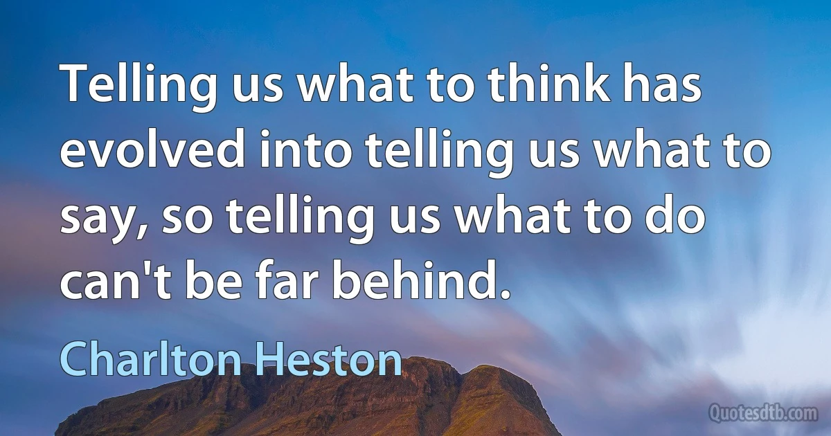 Telling us what to think has evolved into telling us what to say, so telling us what to do can't be far behind. (Charlton Heston)